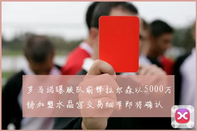 罗马诺曝狼队前锋拉尔森以5000万镑加盟水晶宫交易细节即将确认