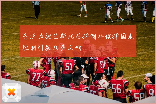 齐沃力挺巴斯托尼摔倒非假摔国米胜利引发众多反响