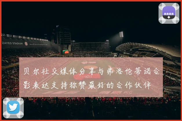 贝尔社交媒体分享与弗洛伦蒂诺合影表达支持称赞最好的合作伙伴