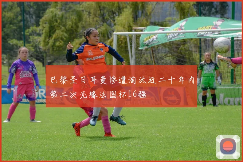 巴黎圣日耳曼惨遭淘汰近二十年内第二次无缘法国杯16强