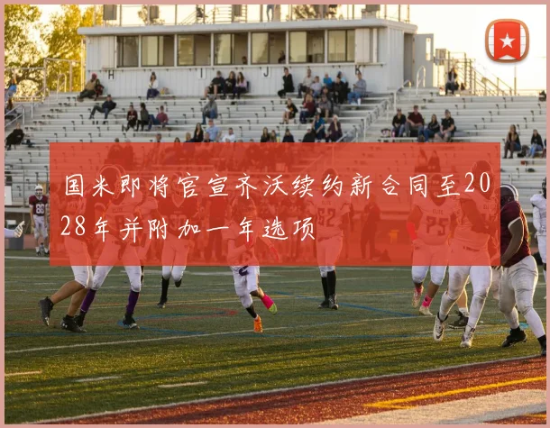 国米即将官宣齐沃续约新合同至2028年并附加一年选项