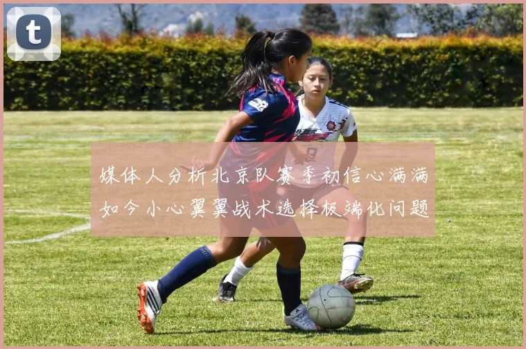 媒体人分析北京队赛季初信心满满如今小心翼翼战术选择极端化问题探讨