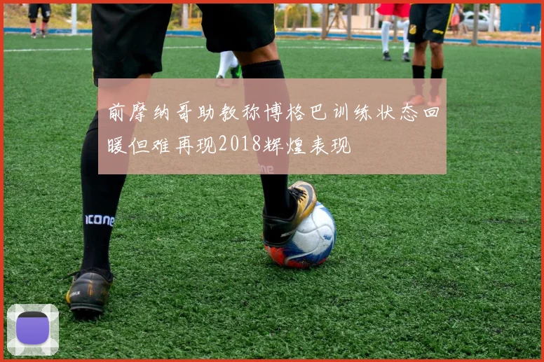 前摩纳哥助教称博格巴训练状态回暖但难再现2018辉煌表现