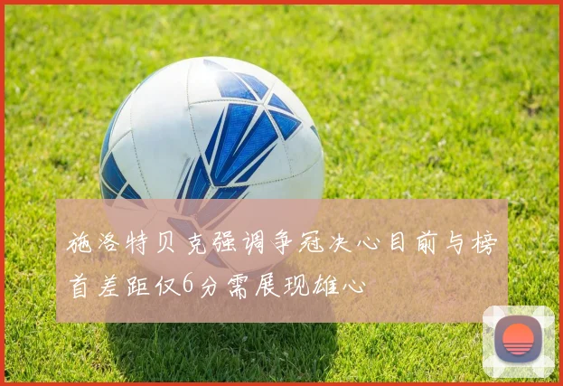 施洛特贝克强调争冠决心目前与榜首差距仅6分需展现雄心