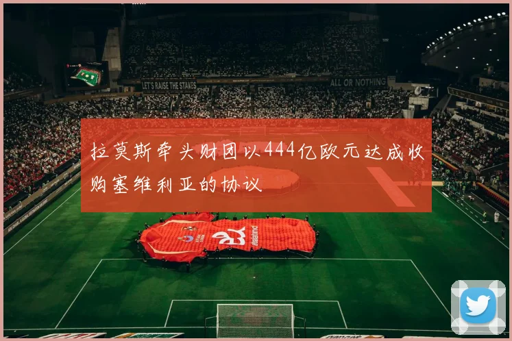 拉莫斯牵头财团以444亿欧元达成收购塞维利亚的协议