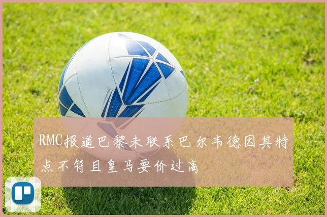 RMC报道巴黎未联系巴尔韦德因其特点不符且皇马要价过高
