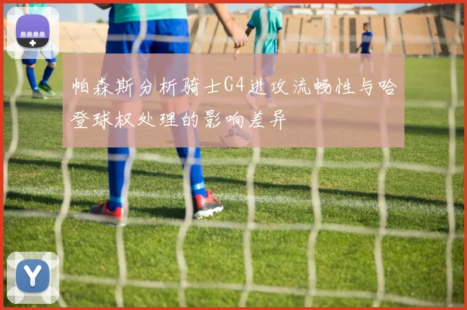 帕森斯分析骑士G4进攻流畅性与哈登球权处理的影响差异