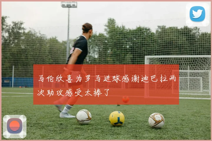 马伦欣喜为罗马进球感谢迪巴拉两次助攻感受太棒了
