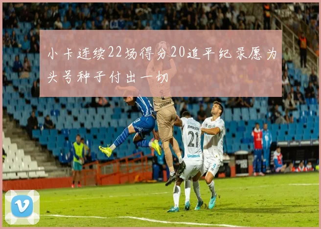 小卡连续22场得分20追平纪录愿为头号种子付出一切