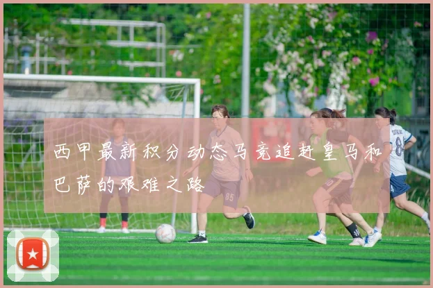 西甲最新积分动态马竞追赶皇马和巴萨的艰难之路