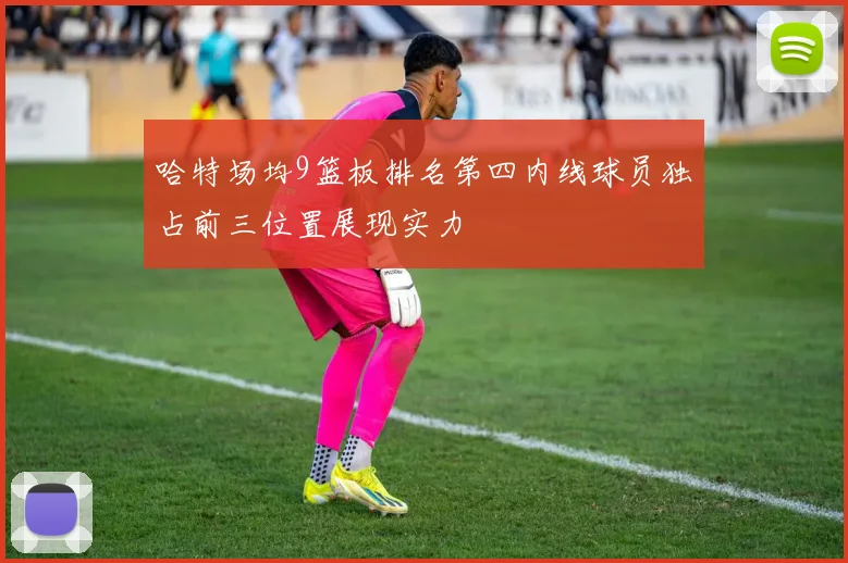 哈特场均9篮板排名第四内线球员独占前三位置展现实力