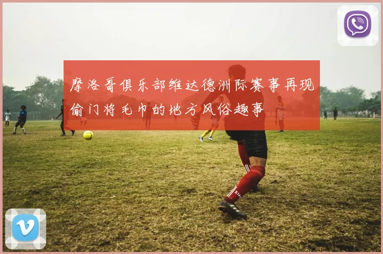摩洛哥俱乐部维达德洲际赛事再现偷门将毛巾的地方风俗趣事