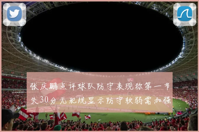 张庆鹏点评球队防守表现称第一节失30分无犯规显示防守软弱需加强