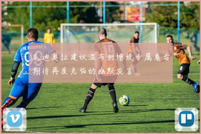 瓜迪奥拉建议温布利增设专属看台期待再度光临的幽默发言
