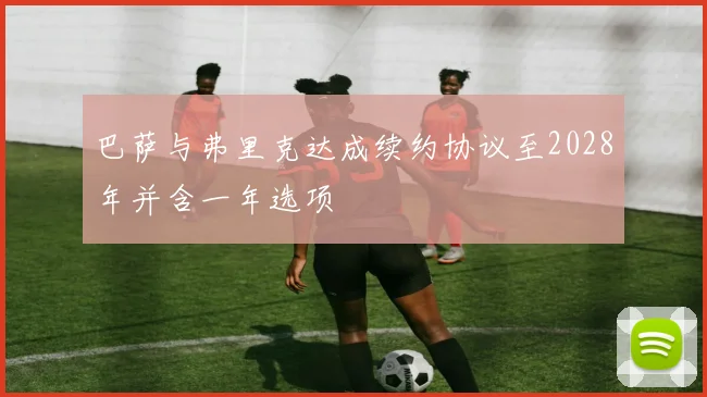 巴萨与弗里克达成续约协议至2028年并含一年选项