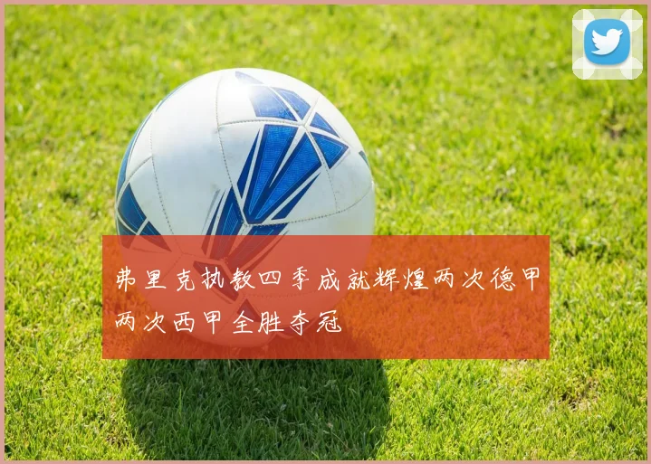 弗里克执教四季成就辉煌两次德甲两次西甲全胜夺冠